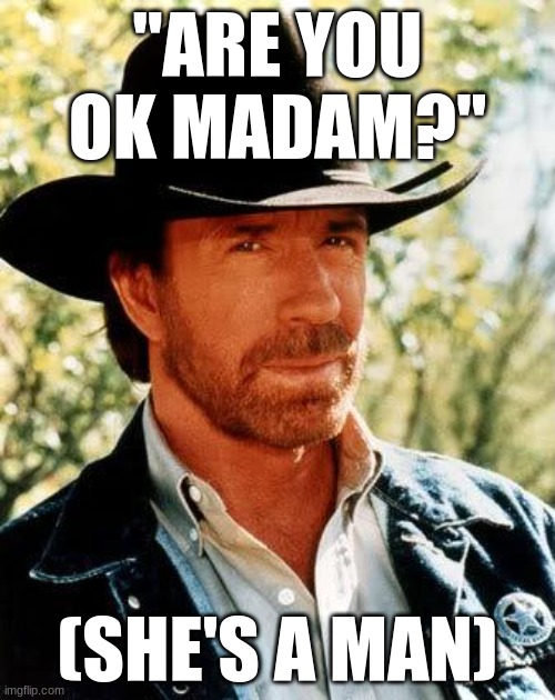 Like and comment | ''ARE YOU OK MADAM?''; (SHE'S A MAN) | image tagged in memes,chuck norris | made w/ Imgflip meme maker