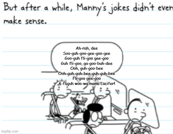 Manny Joke | Ah-rah, dee Soo-guh-goo-gee-goo-gee Goo-guh fli-goo gee-goo Guh fli-goo, ga-goo-buh-dee Ooh, guh-goo-bee Ooh-guh-guh-bee-guh-guh-bee Fli-goo gee-goo A-fliguh woo-wa mama Lucifer! | image tagged in manny joke | made w/ Imgflip meme maker