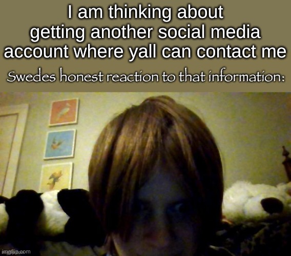 . | I am thinking about getting another social media account where yall can contact me | image tagged in my honest reaction-ty kit for making it into a meme btw | made w/ Imgflip meme maker