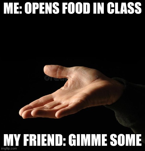 Always want something | ME: OPENS FOOD IN CLASS; MY FRIEND: GIMME SOME | image tagged in school | made w/ Imgflip meme maker