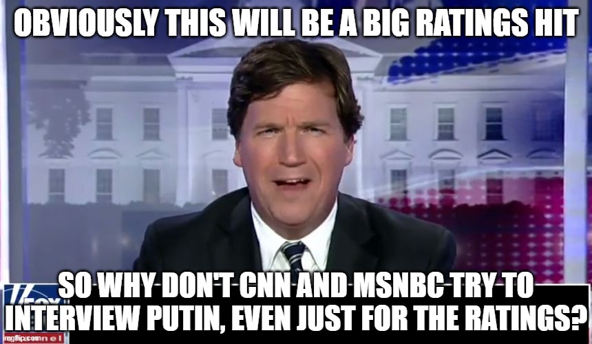 Tucker Carlson | OBVIOUSLY THIS WILL BE A BIG RATINGS HIT SO WHY DON'T CNN AND MSNBC TRY TO INTERVIEW PUTIN, EVEN JUST FOR THE RATINGS? | image tagged in tucker carlson | made w/ Imgflip meme maker