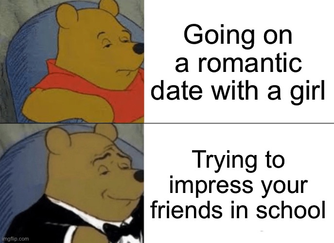 Tuxedo Winnie The Pooh | Going on a romantic date with a girl; Trying to impress your friends in school | image tagged in memes,tuxedo winnie the pooh | made w/ Imgflip meme maker