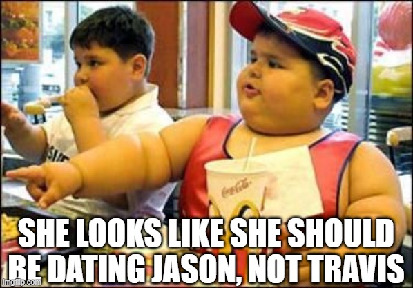 food! | SHE LOOKS LIKE SHE SHOULD BE DATING JASON, NOT TRAVIS | image tagged in food | made w/ Imgflip meme maker