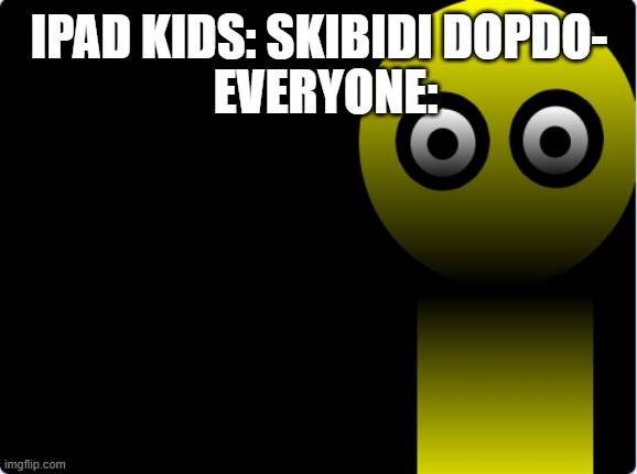 Seriously, if this is not your reaction, what are you doing? | EVERYONE:; IPAD KIDS: SKIBIDI DOPDO- | image tagged in yellow thing blank stare | made w/ Imgflip meme maker