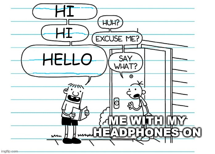 I'm joining in on the diary of a wimpy kid memes | HI; HI; HELLO; ME WITH MY HEADPHONES ON | image tagged in blank joke | made w/ Imgflip meme maker