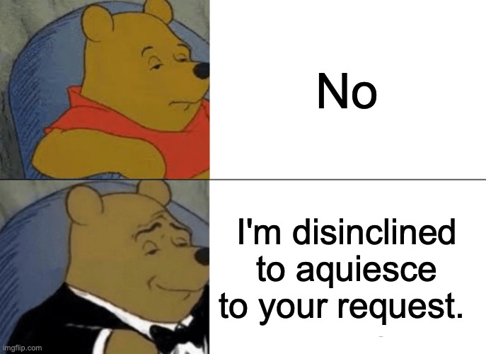 No Winnie the Pooh | No; I'm disinclined to aquiesce to your request. | image tagged in memes,tuxedo winnie the pooh | made w/ Imgflip meme maker