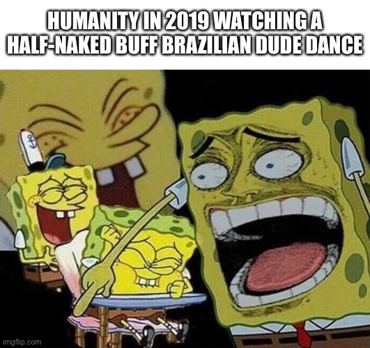 Spongebob laughing Hysterically | HUMANITY IN 2019 WATCHING A HALF-NAKED BUFF BRAZILIAN DUDE DANCE | image tagged in spongebob laughing hysterically,2019,brazilian | made w/ Imgflip meme maker
