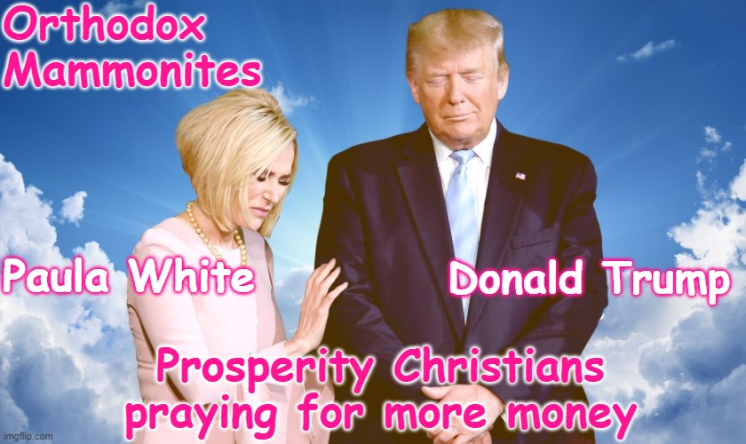 Alt-Right Christian Nationalists Supremacists Theocrats | Orthodox Mammonites; Paula White; Donald Trump; Prosperity Christians praying for more money | image tagged in mammon,wealth,blasphemy,republican,greed,avarice | made w/ Imgflip meme maker