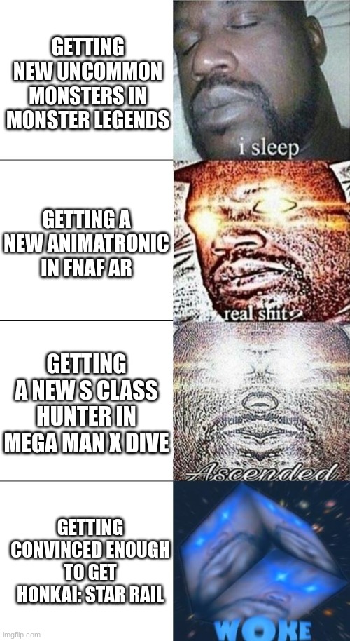 Sleeping Shaq WOKE edition | GETTING NEW UNCOMMON MONSTERS IN MONSTER LEGENDS; GETTING A NEW ANIMATRONIC IN FNAF AR; GETTING A NEW S CLASS HUNTER IN MEGA MAN X DIVE; GETTING CONVINCED ENOUGH TO GET HONKAI: STAR RAIL | image tagged in sleeping shaq woke edition,fnaf,megaman x,monster legends | made w/ Imgflip meme maker