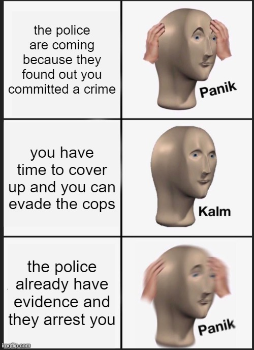 the police | the police are coming because they found out you committed a crime; you have time to cover up and you can evade the cops; the police already have evidence and they arrest you | image tagged in memes,panik kalm panik,cops,police | made w/ Imgflip meme maker