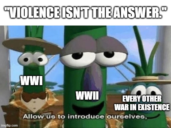 *painfully wheezes* | "VIOLENCE ISN'T THE ANSWER."; WWI; EVERY OTHER WAR IN EXISTENCE; WWII | image tagged in allow us to introduce ourselves,wwi,wwii | made w/ Imgflip meme maker