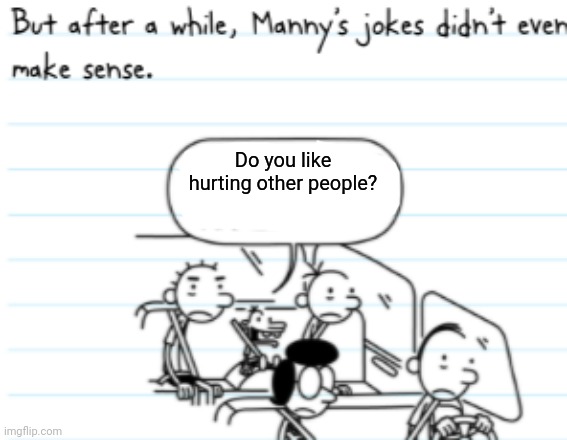 Manny Joke | Do you like hurting other people? | image tagged in manny joke | made w/ Imgflip meme maker