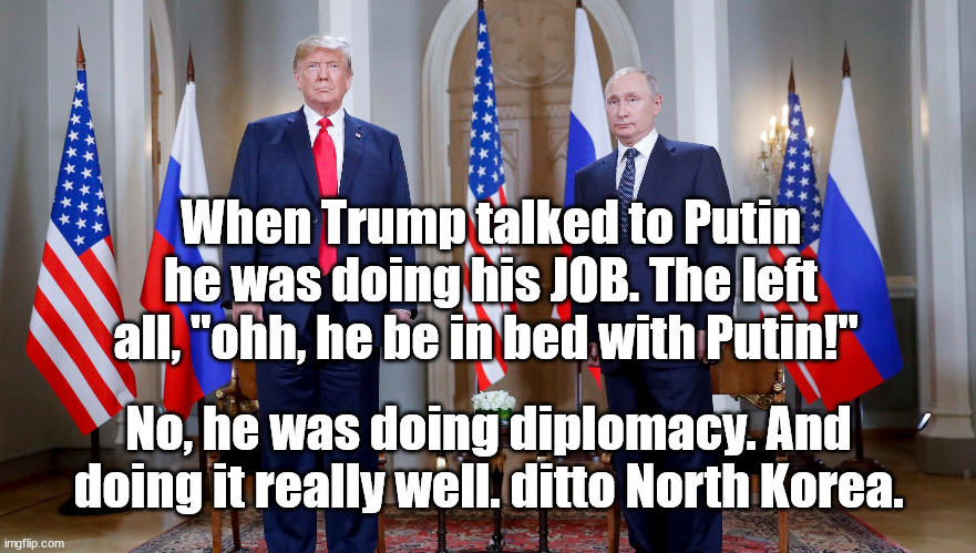 Trump great with foreign leaders | When Trump talked to Putin he was doing his JOB. The left all, "ohh, he be in bed with Putin!"; No, he was doing diplomacy. And doing it really well. ditto North Korea. | image tagged in donald trump,putin | made w/ Imgflip meme maker