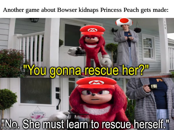 Mario needs a break | Another game about Bowser kidnaps Princess Peach gets made:; "You gonna rescue her?"; "No. She must learn to rescue herself." | image tagged in memes,funny,super mario,knuckles,video games | made w/ Imgflip meme maker