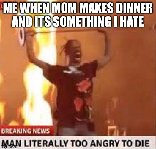Man literally too angry to die | ME WHEN MOM MAKES DINNER AND ITS SOMETHING I HATE | image tagged in man literally too angry to die | made w/ Imgflip meme maker