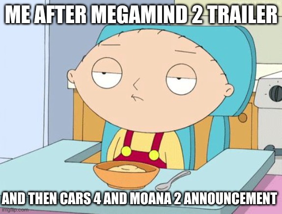 When did movies that ended except moana (haven't seen that) get more movies? | ME AFTER MEGAMIND 2 TRAILER; AND THEN CARS 4 AND MOANA 2 ANNOUNCEMENT | image tagged in stewie family guy gun in mouth gif | made w/ Imgflip meme maker