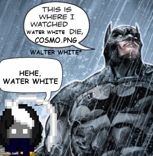 this is where i watched ____ die | WATER WHITE WALTER WHITE* COSMO.PNG HEHE, WATER WHITE | image tagged in this is where i watched ____ die | made w/ Imgflip meme maker