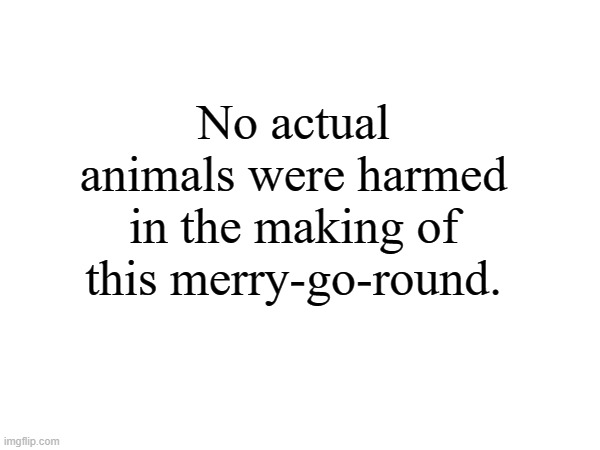 No actual animals were harmed in the making of this merry-go-round. | made w/ Imgflip meme maker