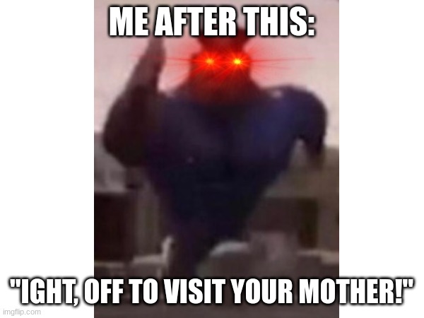 ME AFTER THIS: "IGHT, OFF TO VISIT YOUR MOTHER!" | made w/ Imgflip meme maker