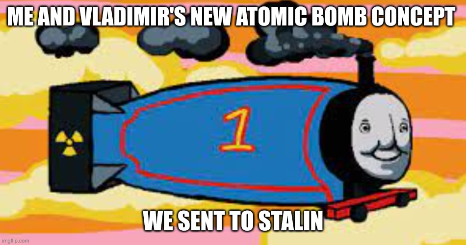 thomas the atomic tank engine | ME AND VLADIMIR'S NEW ATOMIC BOMB CONCEPT; WE SENT TO STALIN | image tagged in thomas the thermonuclear warhead | made w/ Imgflip meme maker