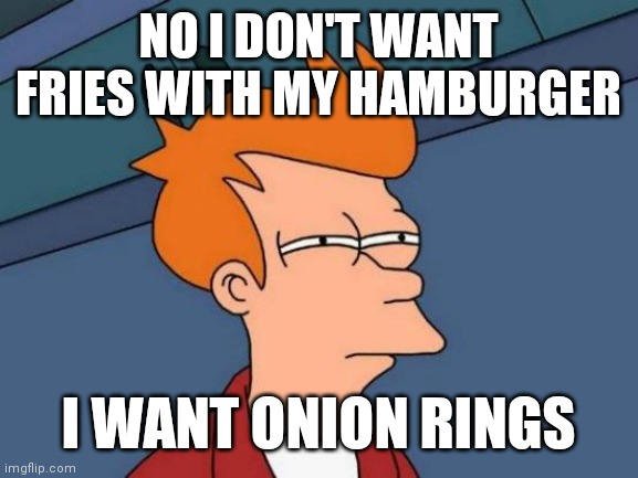 No fries onion rings | NO I DON'T WANT FRIES WITH MY HAMBURGER; I WANT ONION RINGS | image tagged in memes,futurama fry,funny memes | made w/ Imgflip meme maker