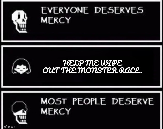 Everyone Deserves Mercy | HELP ME WIPE OUT THE MONSTER RACE. | image tagged in everyone deserves mercy | made w/ Imgflip meme maker