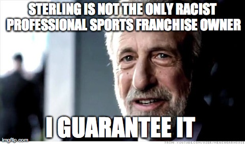 I Guarantee It Meme | STERLING IS NOT THE ONLY RACIST PROFESSIONAL SPORTS FRANCHISE OWNER I GUARANTEE IT | image tagged in memes,i guarantee it,AdviceAnimals | made w/ Imgflip meme maker