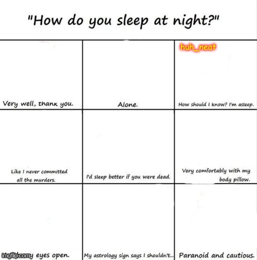 idk I'm bored | huh_neat | image tagged in how do you sleep at night | made w/ Imgflip meme maker