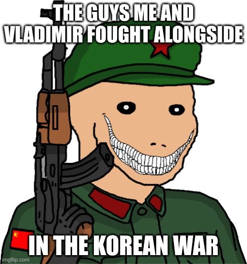 Chinese Communist Wojak | THE GUYS ME AND VLADIMIR FOUGHT ALONGSIDE; IN THE KOREAN WAR | image tagged in chinese communist wojak | made w/ Imgflip meme maker
