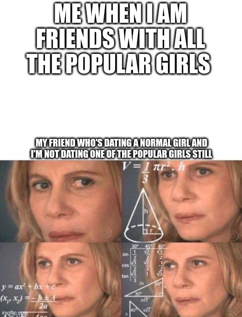 Math lady/Confused lady | ME WHEN I AM FRIENDS WITH ALL THE POPULAR GIRLS; MY FRIEND WHO'S DATING A NORMAL GIRL AND I'M NOT DATING ONE OF THE POPULAR GIRLS STILL | image tagged in math lady/confused lady | made w/ Imgflip meme maker