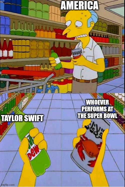 mr burns america chooses | AMERICA; WHOEVER PERFORMS AT THE SUPER BOWL; TAYLOR SWIFT | image tagged in the simpsons | made w/ Imgflip meme maker