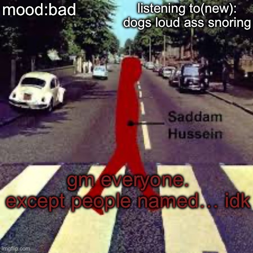 im bored asf | mood:bad; listening to(new): dogs loud ass snoring; gm everyone. except people named… idk | made w/ Imgflip meme maker