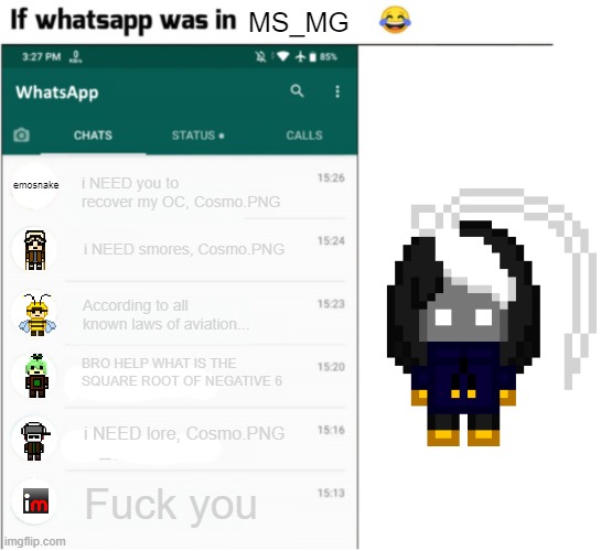 aeiou | MS_MG; i NEED you to recover my OC, Cosmo.PNG; emosnake; i NEED smores, Cosmo.PNG; According to all known laws of aviation... BRO HELP WHAT IS THE SQUARE ROOT OF NEGATIVE 6; i NEED lore, Cosmo.PNG; Fuck you | image tagged in if whatsapp was in x but freedom | made w/ Imgflip meme maker