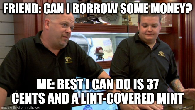 . | FRIEND: CAN I BORROW SOME MONEY? ME: BEST I CAN DO IS 37 CENTS AND A LINT-COVERED MINT | image tagged in pawn stars best i can do,friends,money | made w/ Imgflip meme maker