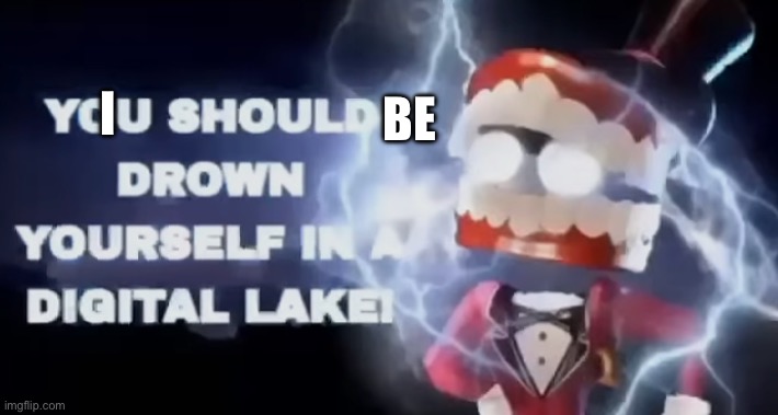 You should drown yourself in a digital lake | I BE | image tagged in you should drown yourself in a digital lake | made w/ Imgflip meme maker