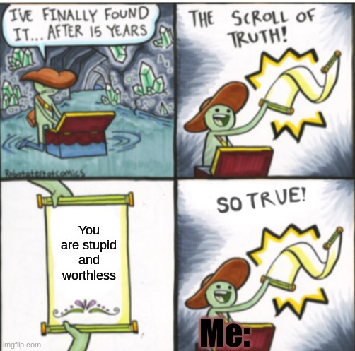 So True! | You are stupid and worthless; Me: | image tagged in the scroll of truth,so true | made w/ Imgflip meme maker