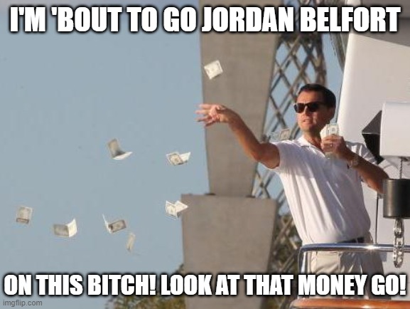 Jordan Belfort Money | I'M 'BOUT TO GO JORDAN BELFORT; ON THIS BITCH! LOOK AT THAT MONEY GO! | image tagged in leonardo dicaprio throwing money,going jordan,jordan | made w/ Imgflip meme maker