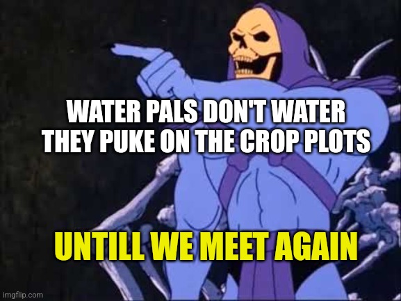 Skeletor | WATER PALS DON'T WATER THEY PUKE ON THE CROP PLOTS; UNTILL WE MEET AGAIN | image tagged in skeletor | made w/ Imgflip meme maker