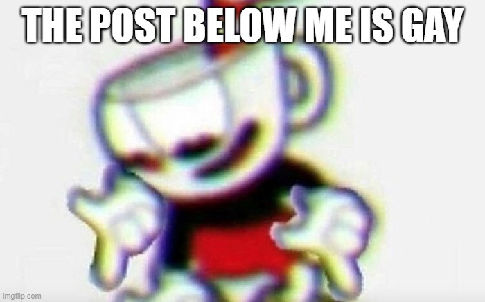 Cuphead pointing down | THE POST BELOW ME IS GAY | image tagged in cuphead pointing down | made w/ Imgflip meme maker