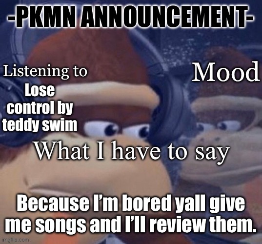 Residential music major here | Lose control by teddy swim; Because I’m bored yall give me songs and I’ll review them. | image tagged in pkmn announcement | made w/ Imgflip meme maker