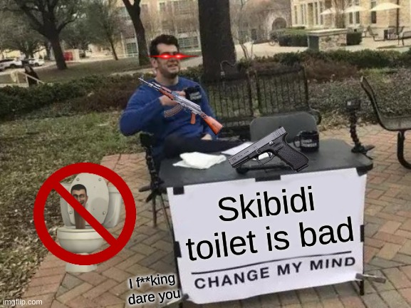 idk wut I did | Skibidi toilet is bad; I f**king dare you | image tagged in memes,change my mind | made w/ Imgflip meme maker