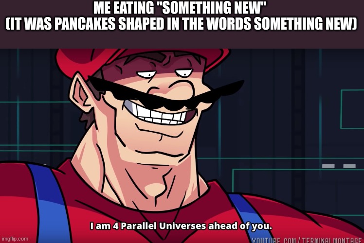 Mario I am four parallel universes ahead of you | ME EATING "SOMETHING NEW" 
(IT WAS PANCAKES SHAPED IN THE WORDS SOMETHING NEW) | image tagged in mario i am four parallel universes ahead of you | made w/ Imgflip meme maker