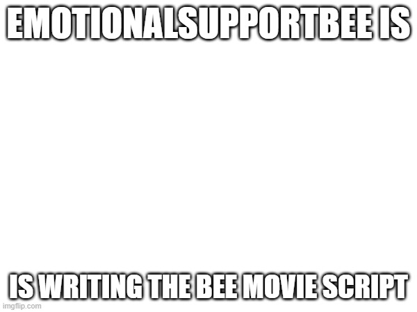 link in comments | EMOTIONALSUPPORTBEE IS; IS WRITING THE BEE MOVIE SCRIPT | image tagged in e | made w/ Imgflip meme maker