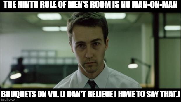 No Man-on-Man Bouquets | THE NINTH RULE OF MEN'S ROOM IS NO MAN-ON-MAN; BOUQUETS ON VD. (I CAN'T BELIEVE I HAVE TO SAY THAT.) | image tagged in welcome to fight club,no bouqs,gay | made w/ Imgflip meme maker