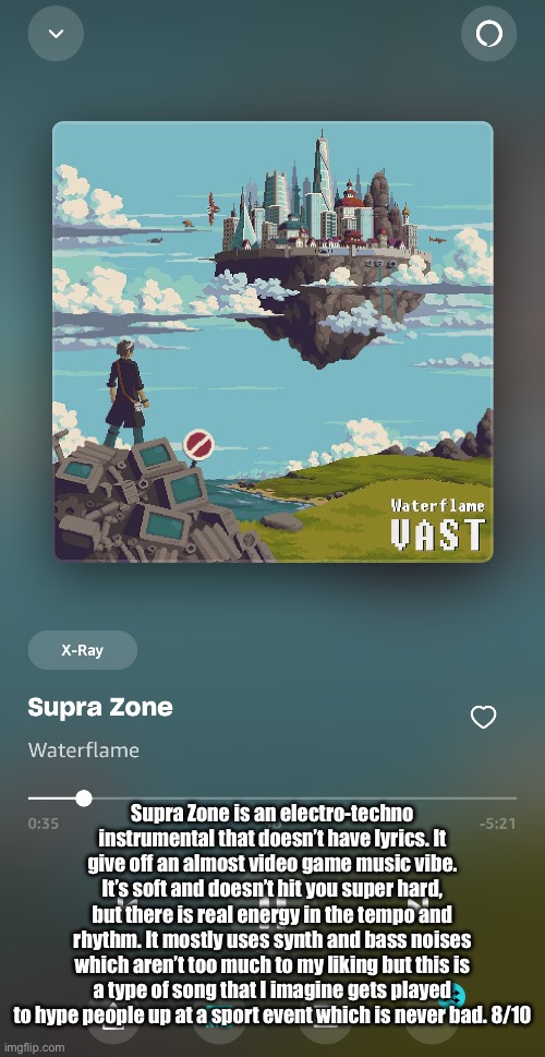 Requested by Scarf | Supra Zone is an electro-techno instrumental that doesn’t have lyrics. It give off an almost video game music vibe. It’s soft and doesn’t hit you super hard, but there is real energy in the tempo and rhythm. It mostly uses synth and bass noises which aren’t too much to my liking but this is a type of song that I imagine gets played to hype people up at a sport event which is never bad. 8/10 | made w/ Imgflip meme maker