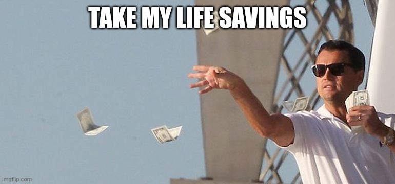 Shut Up and Take All My Money | TAKE MY LIFE SAVINGS | image tagged in shut up and take all my money | made w/ Imgflip meme maker