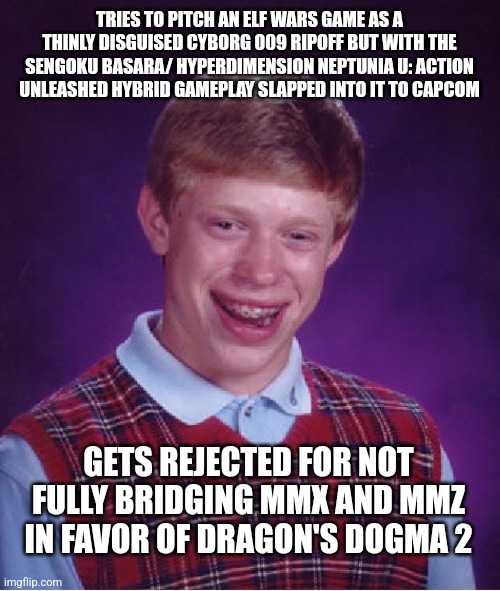 Bad Luck Brian | TRIES TO PITCH AN ELF WARS GAME AS A THINLY DISGUISED CYBORG 009 RIPOFF BUT WITH THE SENGOKU BASARA/ HYPERDIMENSION NEPTUNIA U: ACTION UNLEASHED HYBRID GAMEPLAY SLAPPED INTO IT TO CAPCOM; GETS REJECTED FOR NOT FULLY BRIDGING MMX AND MMZ IN FAVOR OF DRAGON'S DOGMA 2 | image tagged in memes,bad luck brian,megaman zero,rejected,dragon's dogma | made w/ Imgflip meme maker