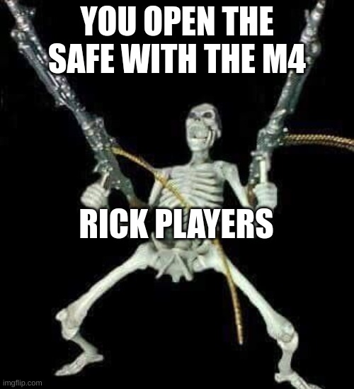 skeleton with guns meme | YOU OPEN THE SAFE WITH THE M4; RICK PLAYERS | image tagged in skeleton with guns meme | made w/ Imgflip meme maker