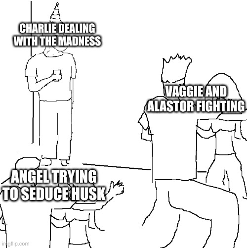 They don't know | CHARLIE DEALING WITH THE MADNESS; VAGGIE AND ALASTOR FIGHTING; ANGEL TRYING TO SEDUCE HUSK | image tagged in they don't know | made w/ Imgflip meme maker