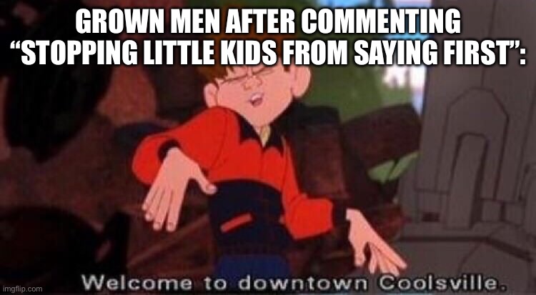 Welcome to Downtown Coolsville | GROWN MEN AFTER COMMENTING “STOPPING LITTLE KIDS FROM SAYING FIRST”: | image tagged in welcome to downtown coolsville | made w/ Imgflip meme maker